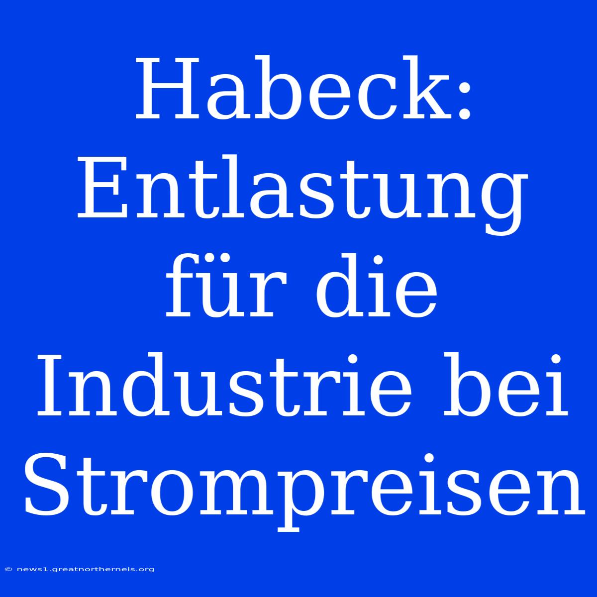 Habeck: Entlastung Für Die Industrie Bei Strompreisen