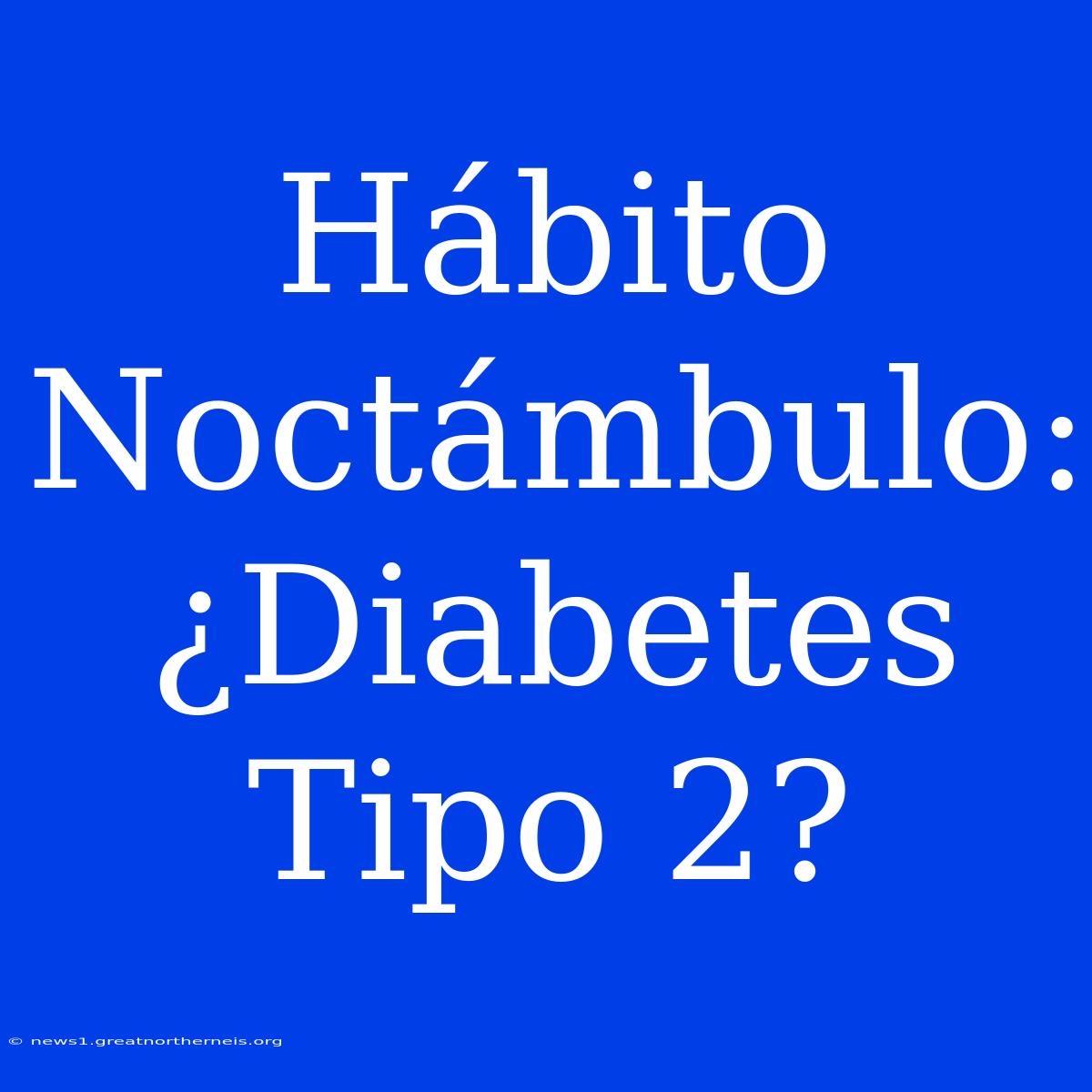 Hábito Noctámbulo: ¿Diabetes Tipo 2?