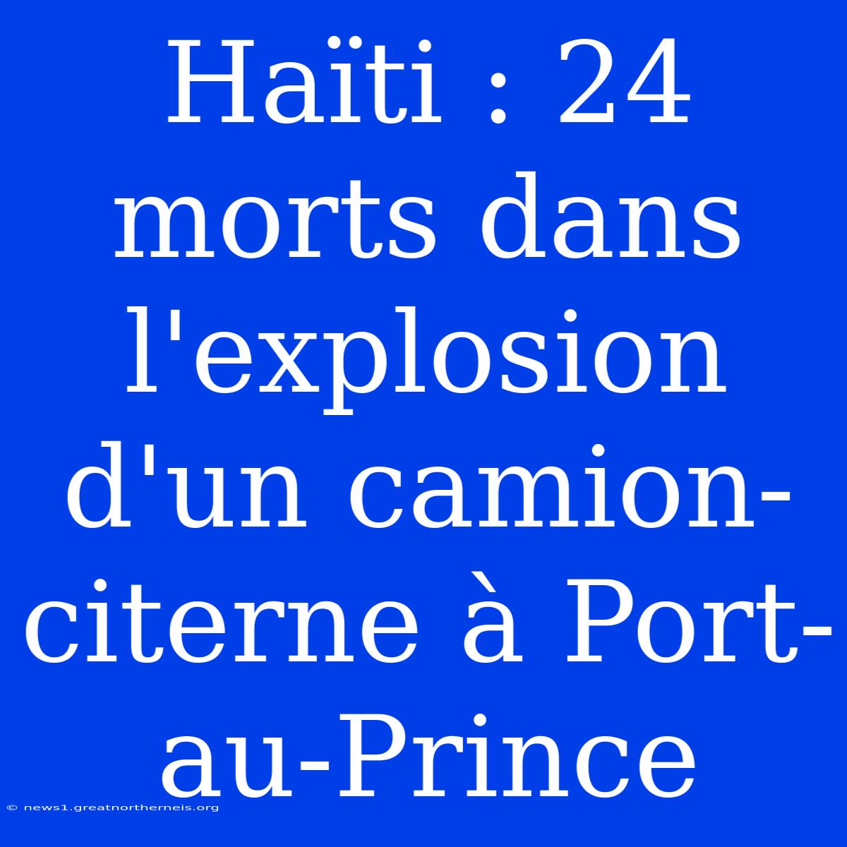 Haïti : 24 Morts Dans L'explosion D'un Camion-citerne À Port-au-Prince