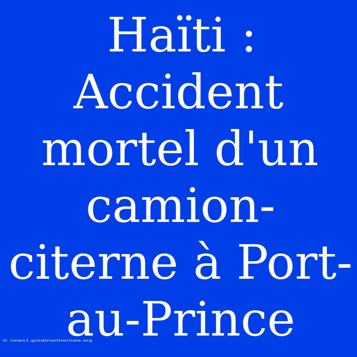 Haïti : Accident Mortel D'un Camion-citerne À Port-au-Prince