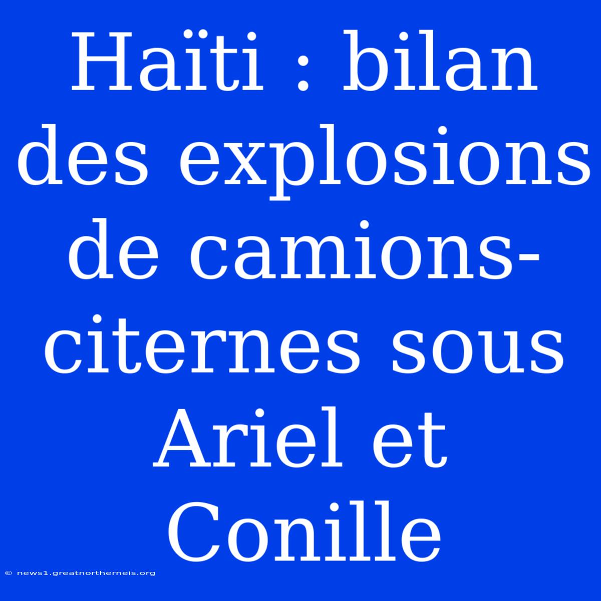 Haïti : Bilan Des Explosions De Camions-citernes Sous Ariel Et Conille