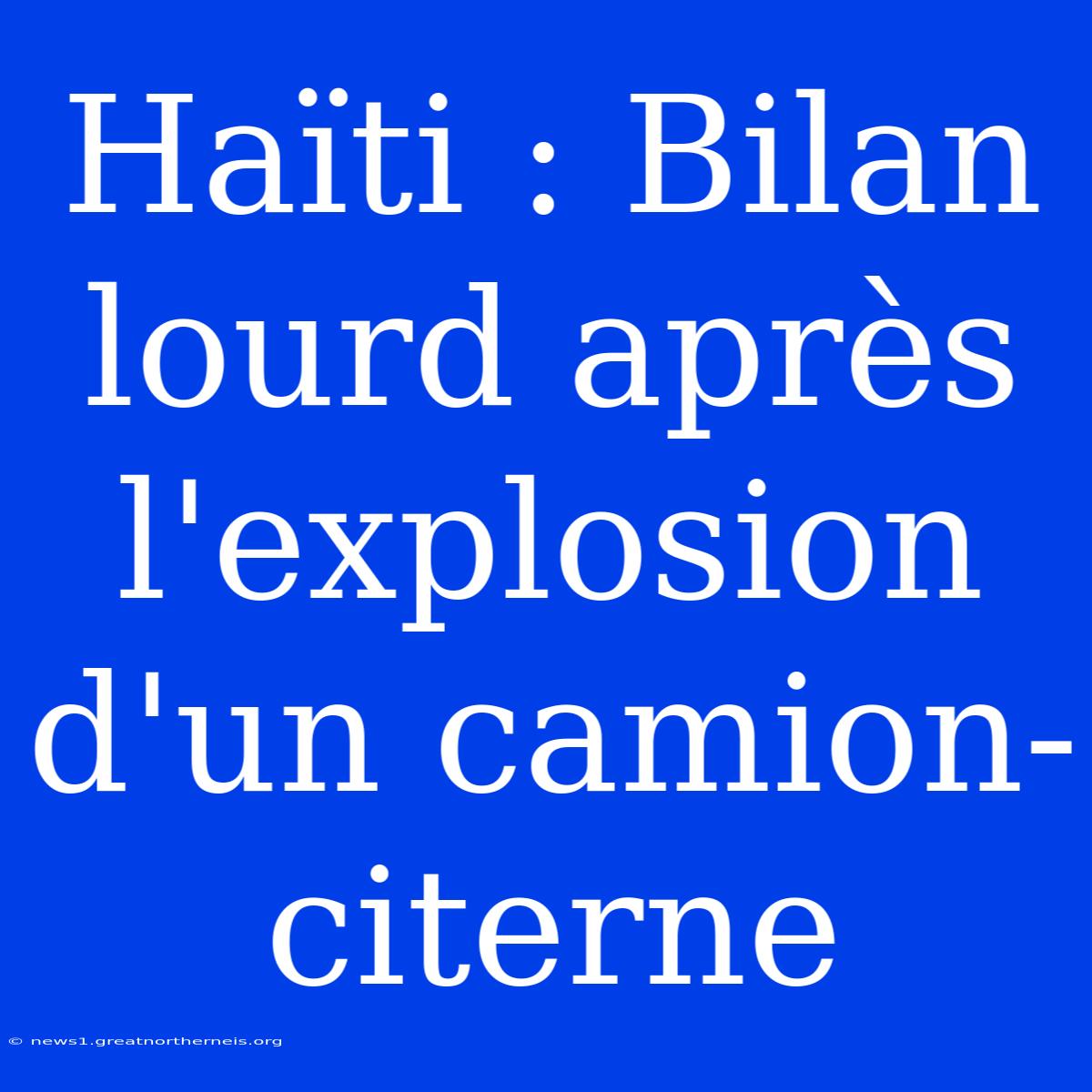 Haïti : Bilan Lourd Après L'explosion D'un Camion-citerne