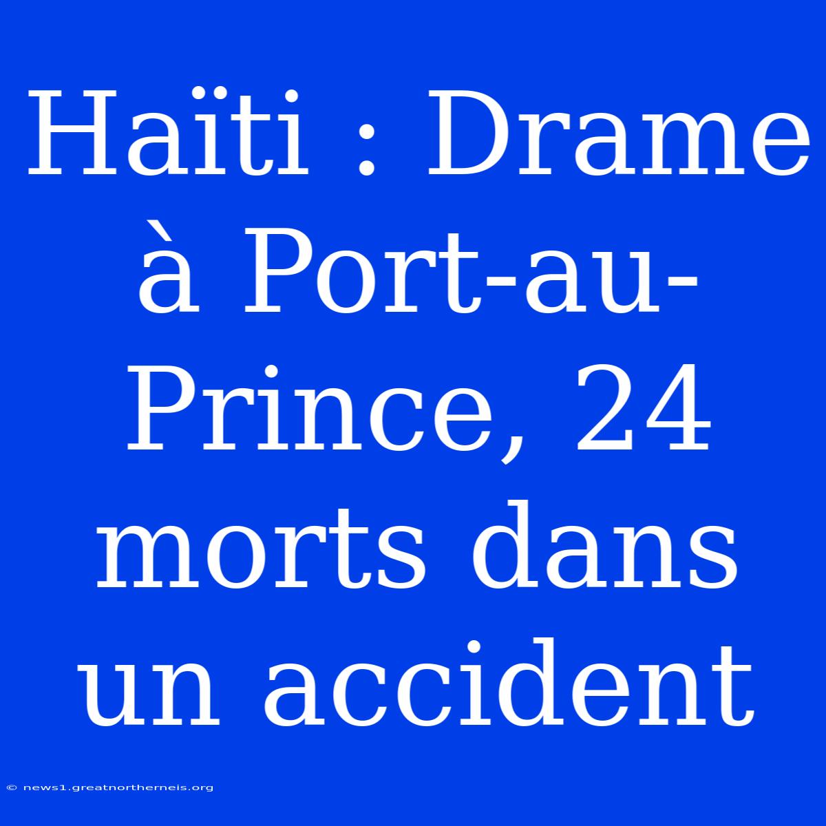 Haïti : Drame À Port-au-Prince, 24 Morts Dans Un Accident