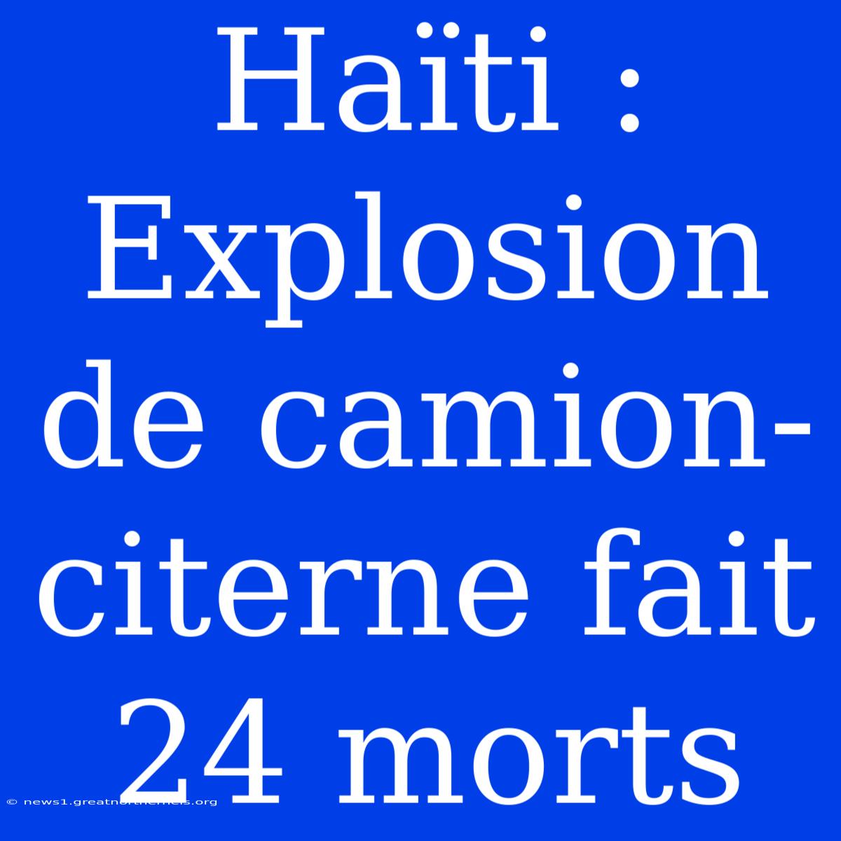 Haïti : Explosion De Camion-citerne Fait 24 Morts