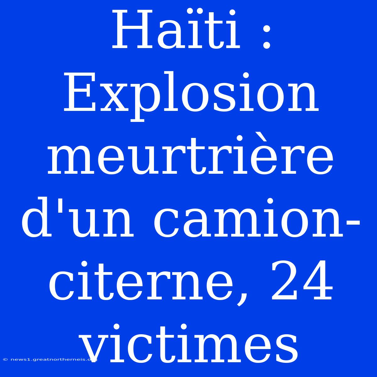 Haïti : Explosion Meurtrière D'un Camion-citerne, 24 Victimes