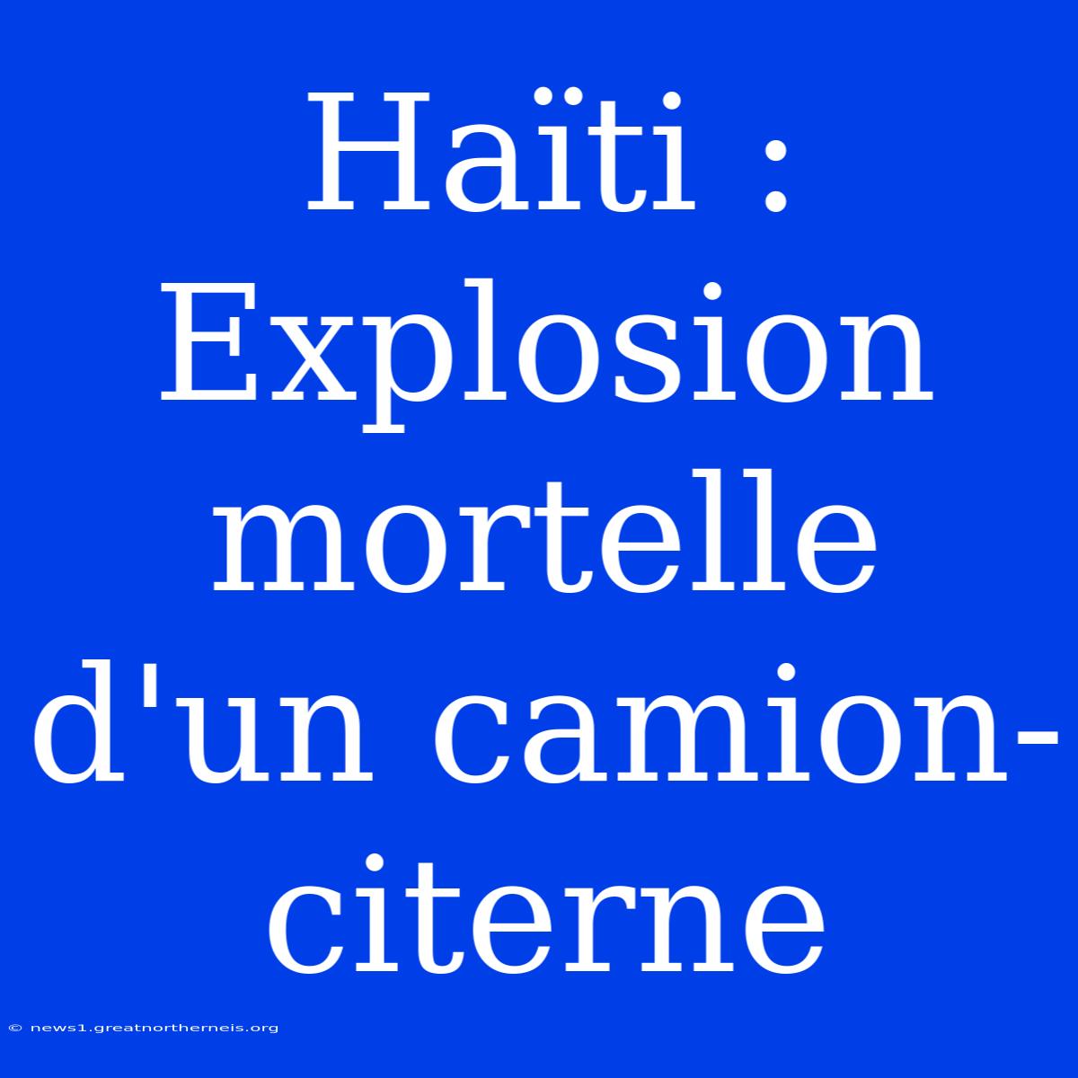 Haïti : Explosion Mortelle D'un Camion-citerne