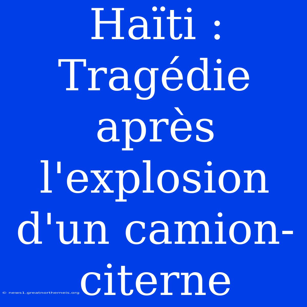 Haïti : Tragédie Après L'explosion D'un Camion-citerne