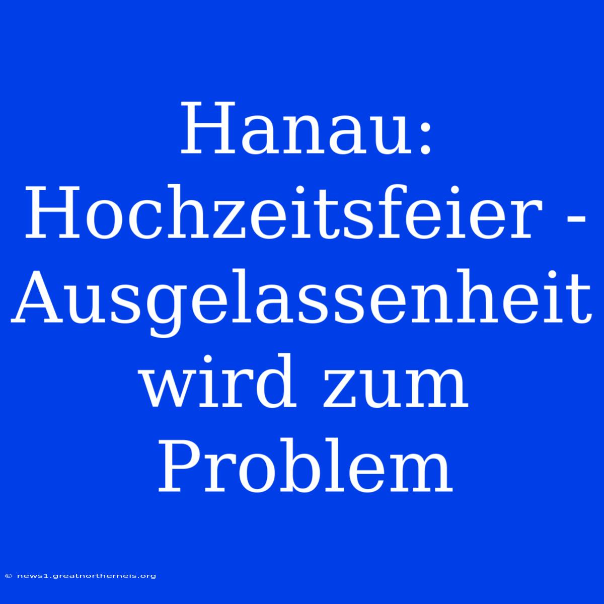 Hanau: Hochzeitsfeier - Ausgelassenheit Wird Zum Problem