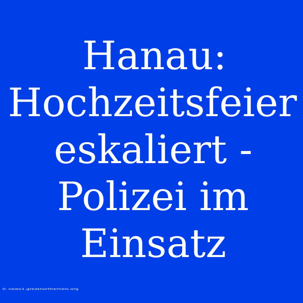 Hanau: Hochzeitsfeier Eskaliert - Polizei Im Einsatz