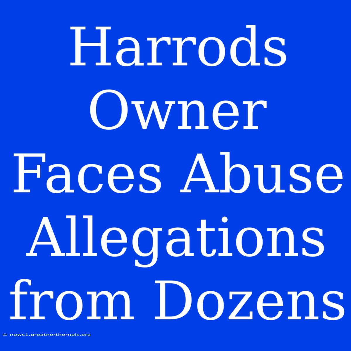 Harrods Owner Faces Abuse Allegations From Dozens