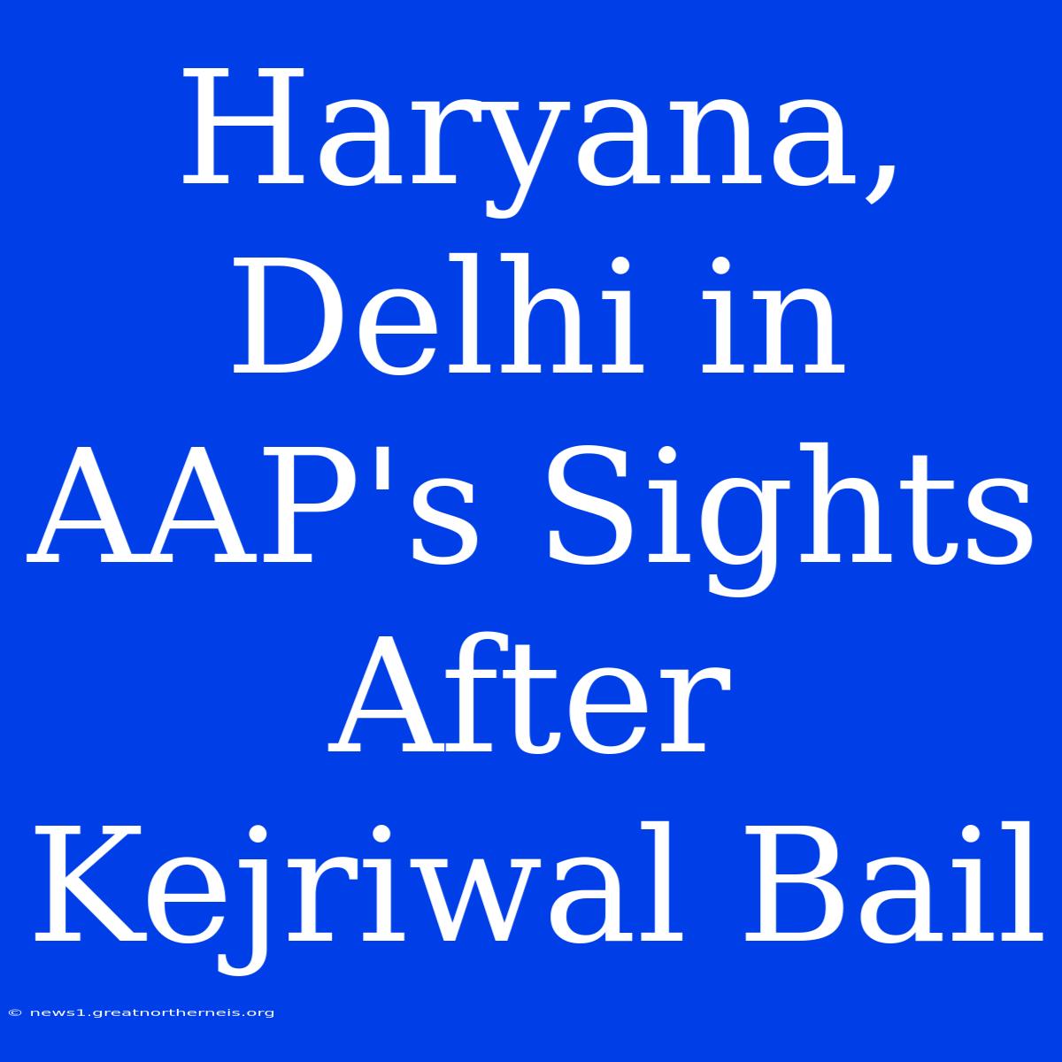 Haryana, Delhi In AAP's Sights After Kejriwal Bail