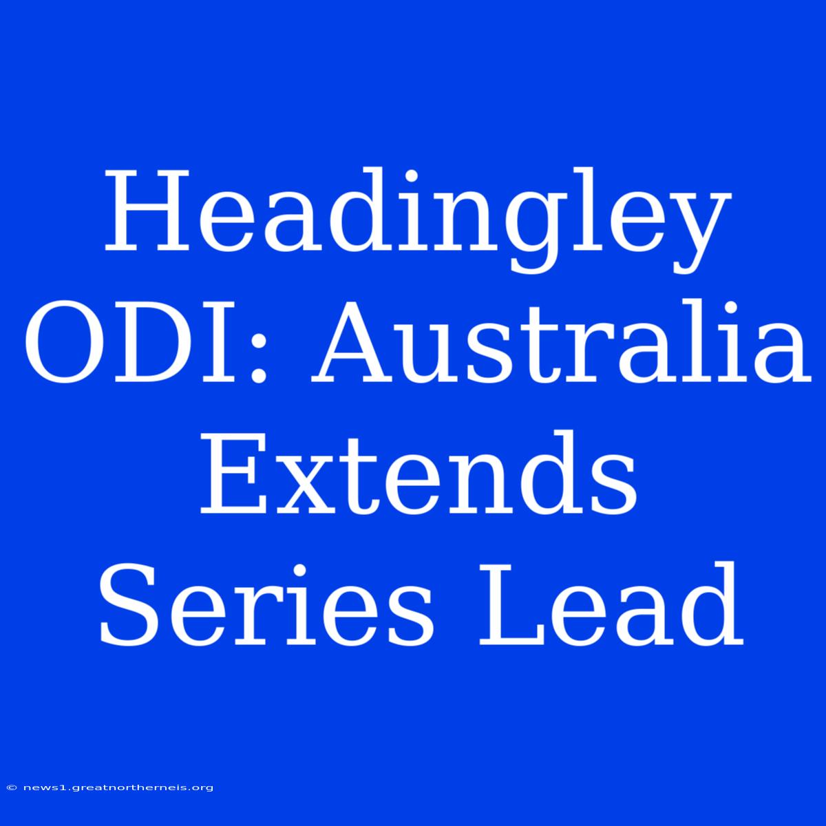 Headingley ODI: Australia Extends Series Lead