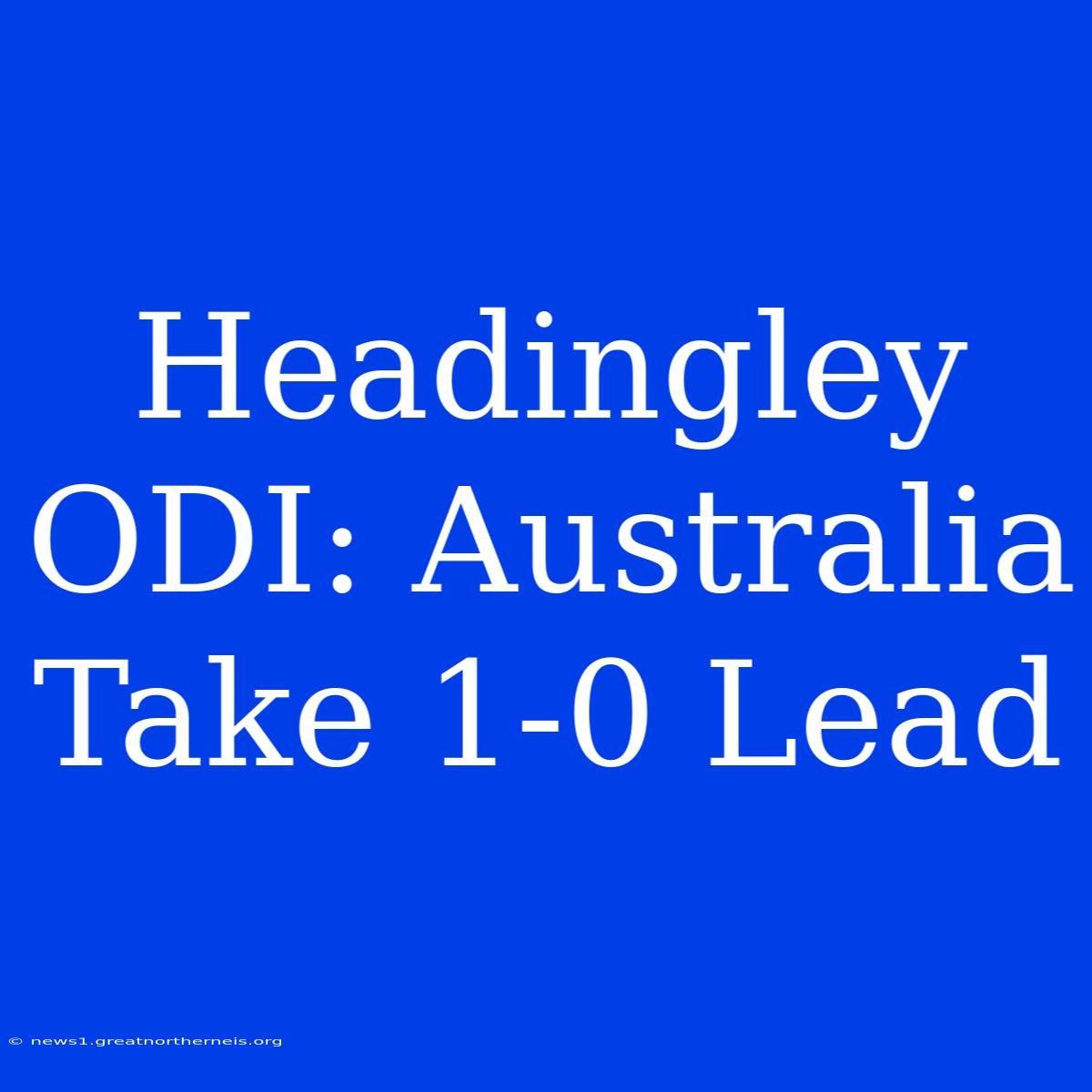 Headingley ODI: Australia Take 1-0 Lead