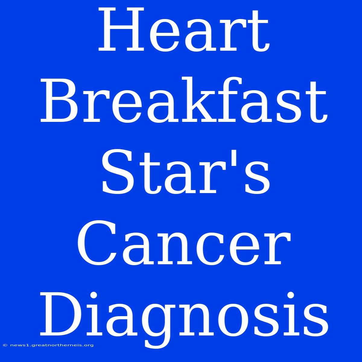 Heart Breakfast Star's Cancer Diagnosis