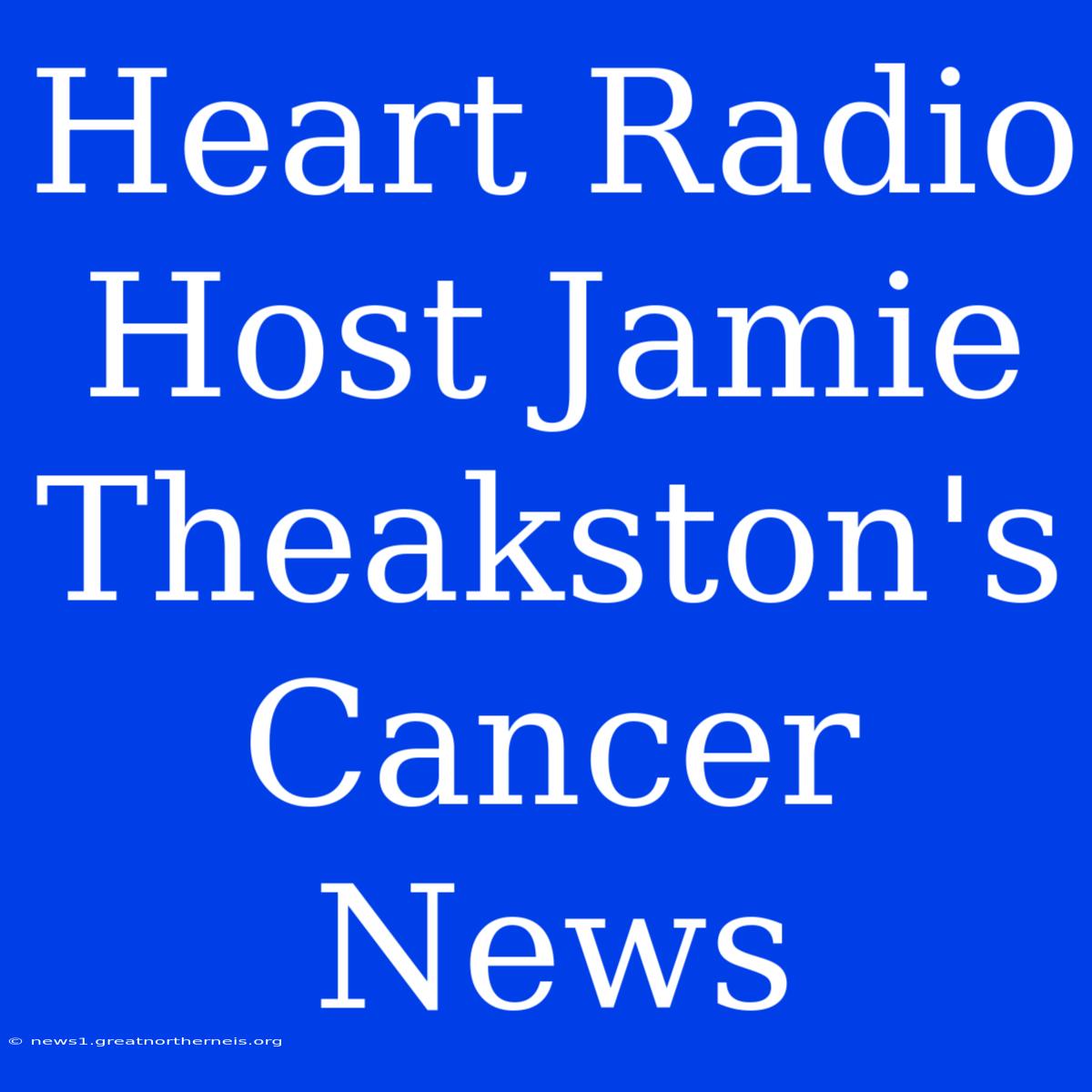 Heart Radio Host Jamie Theakston's Cancer News