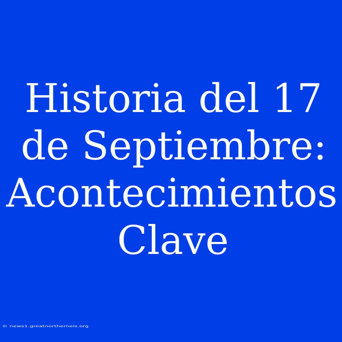 Historia Del 17 De Septiembre: Acontecimientos Clave