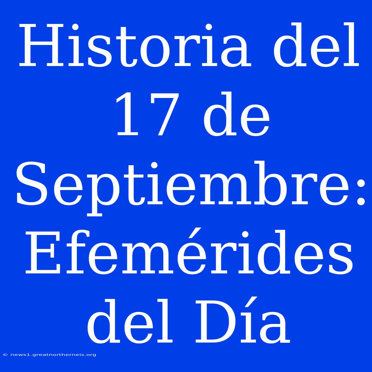 Historia Del 17 De Septiembre: Efemérides Del Día