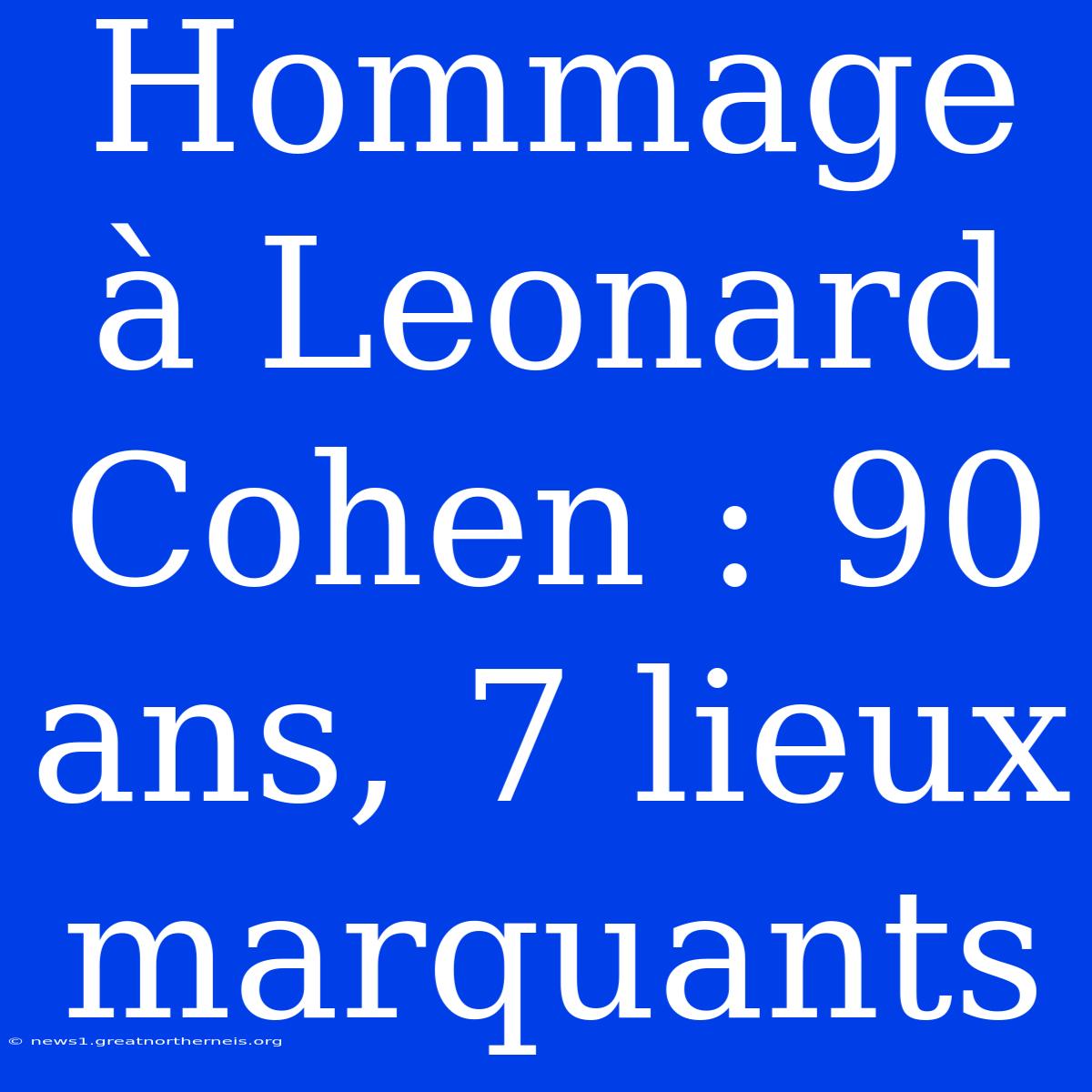 Hommage À Leonard Cohen : 90 Ans, 7 Lieux Marquants