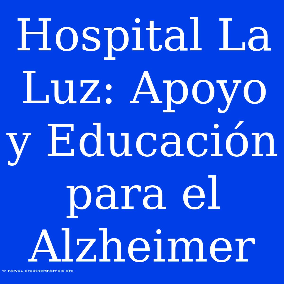 Hospital La Luz: Apoyo Y Educación Para El Alzheimer