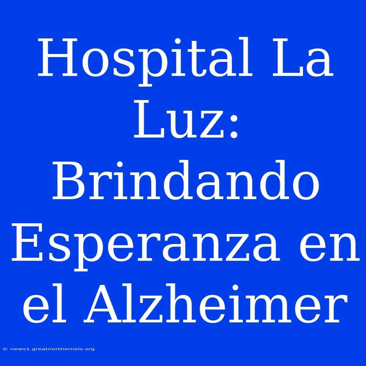 Hospital La Luz: Brindando Esperanza En El Alzheimer