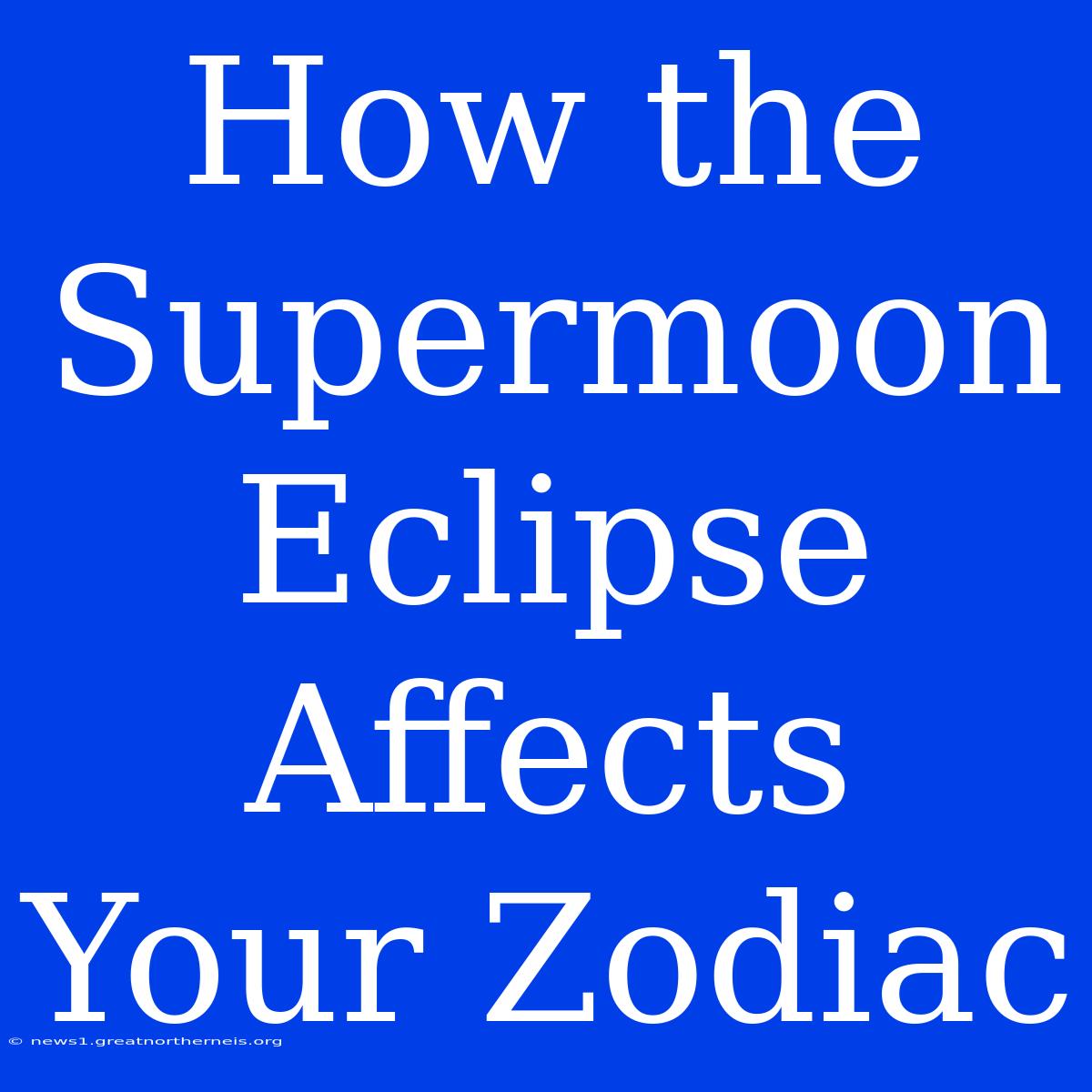 How The Supermoon Eclipse Affects Your Zodiac