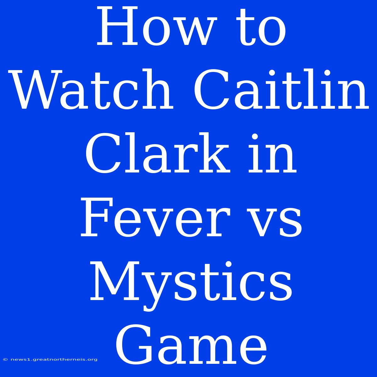 How To Watch Caitlin Clark In Fever Vs Mystics Game