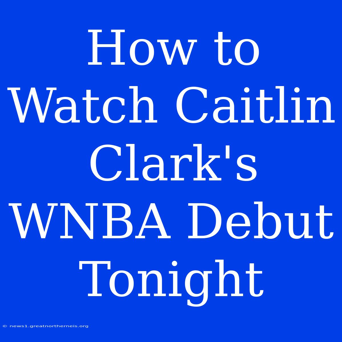 How To Watch Caitlin Clark's WNBA Debut Tonight