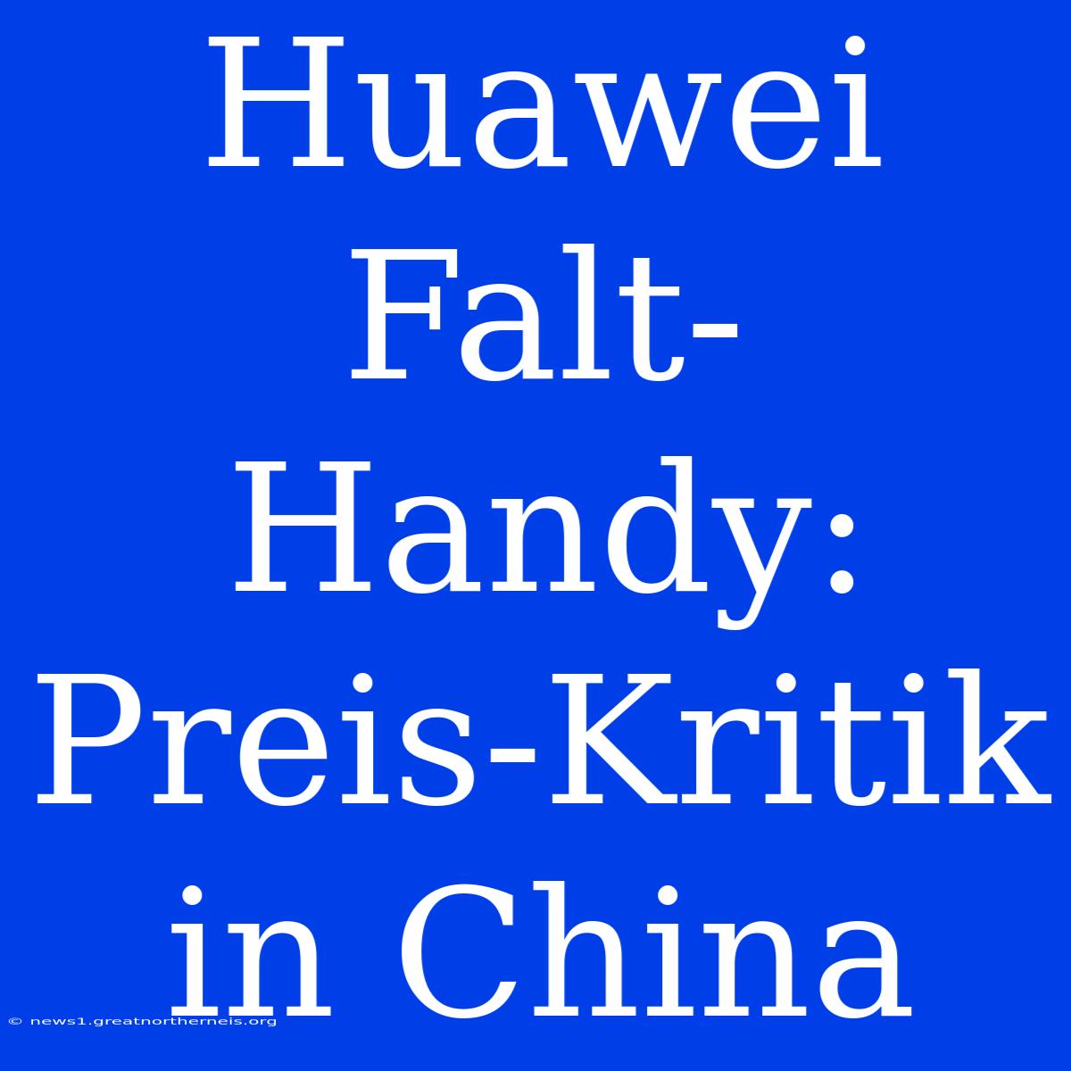 Huawei Falt-Handy: Preis-Kritik In China