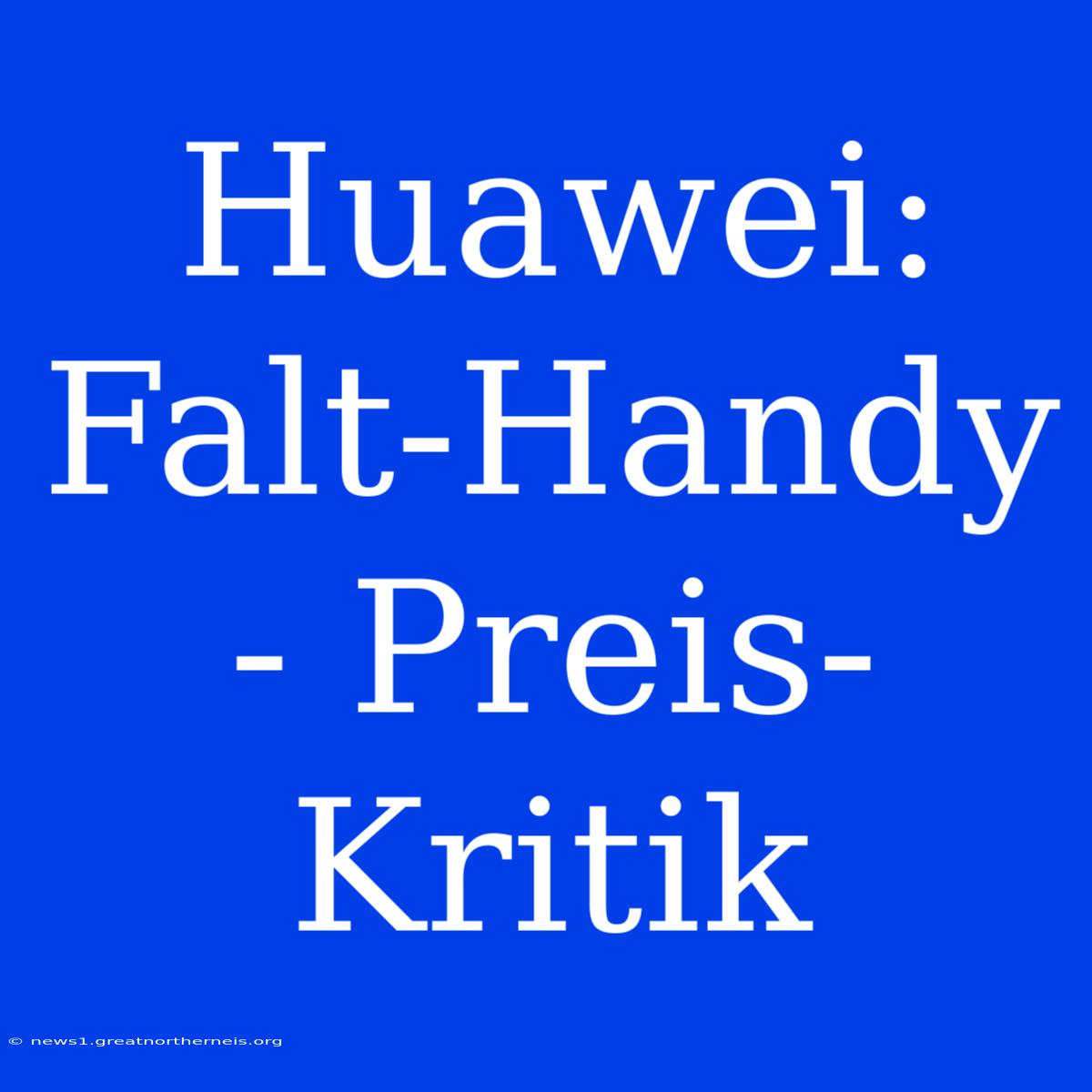 Huawei: Falt-Handy - Preis-Kritik