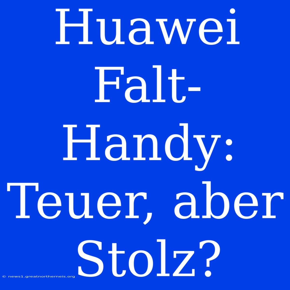 Huawei Falt-Handy: Teuer, Aber Stolz?