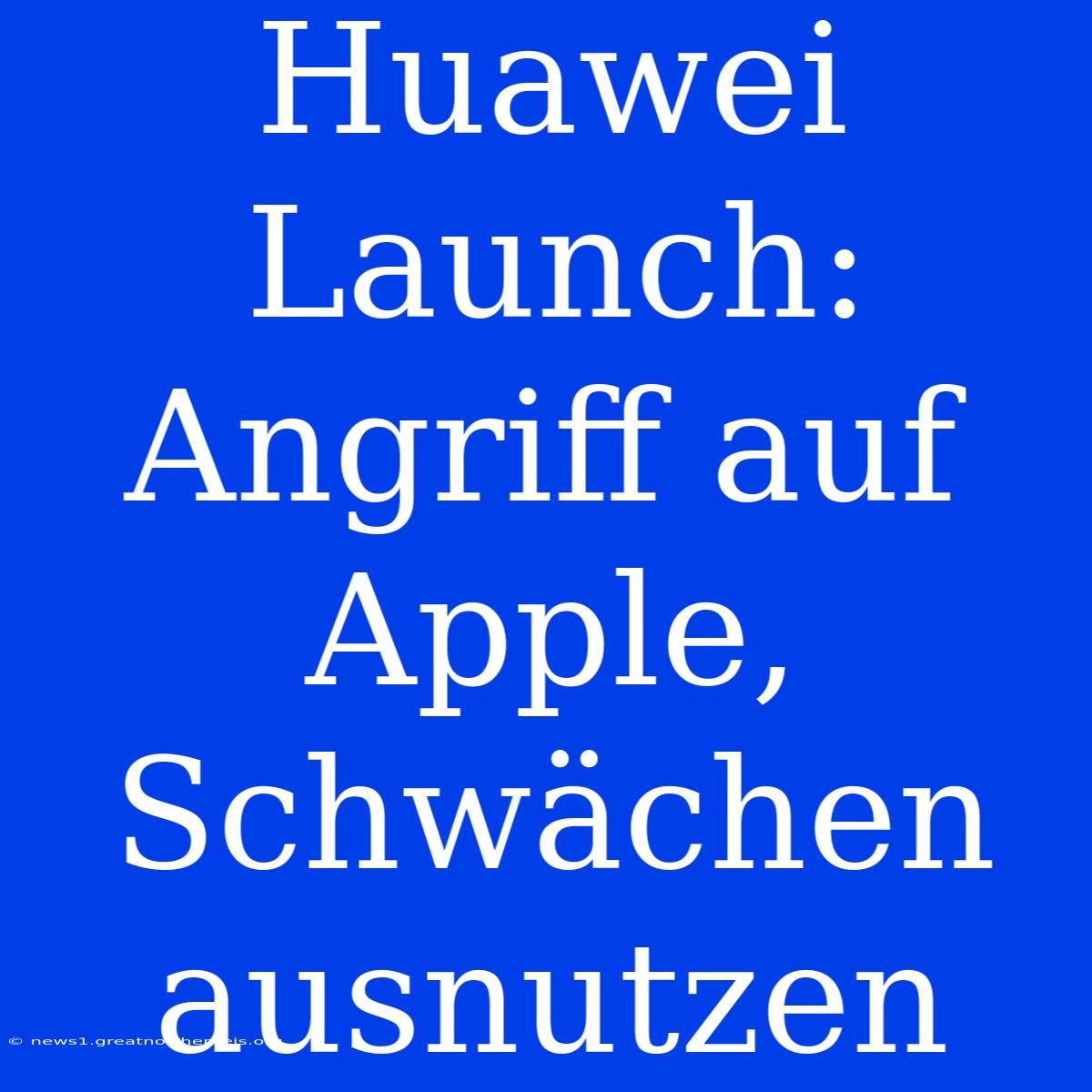 Huawei Launch: Angriff Auf Apple, Schwächen Ausnutzen