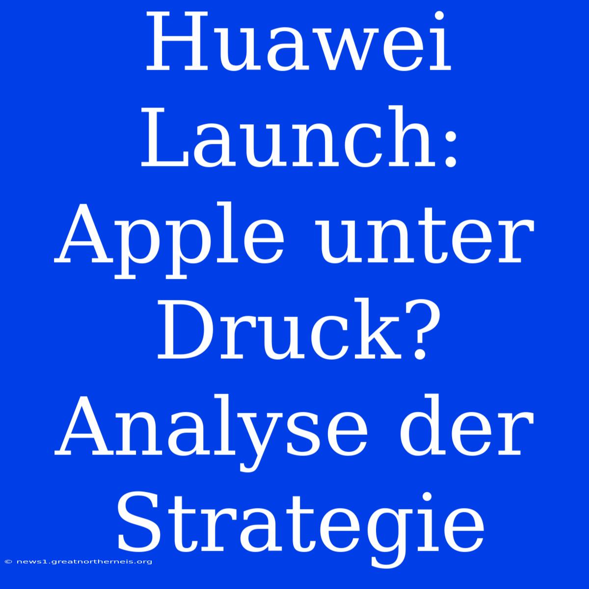 Huawei Launch:  Apple Unter Druck? Analyse Der Strategie