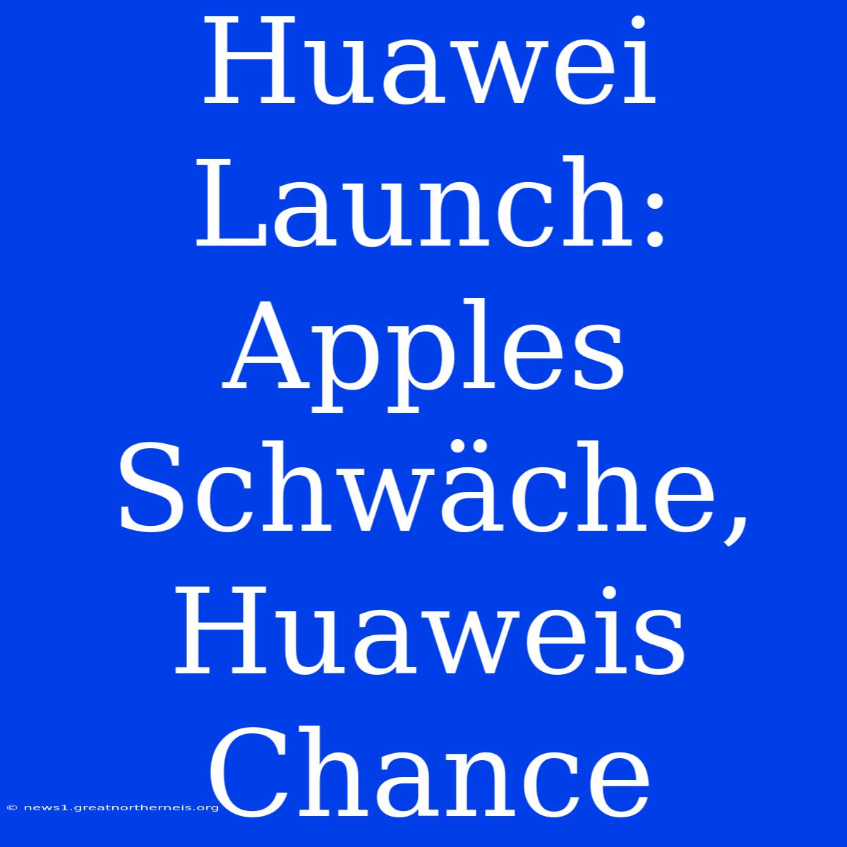 Huawei Launch:  Apples Schwäche, Huaweis Chance