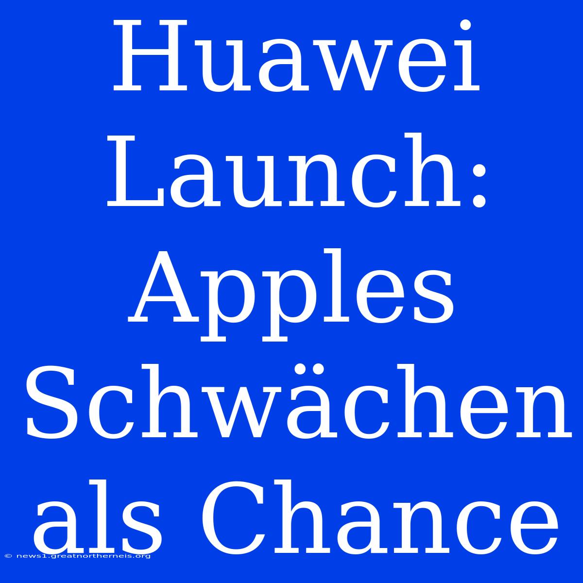 Huawei Launch: Apples Schwächen Als Chance