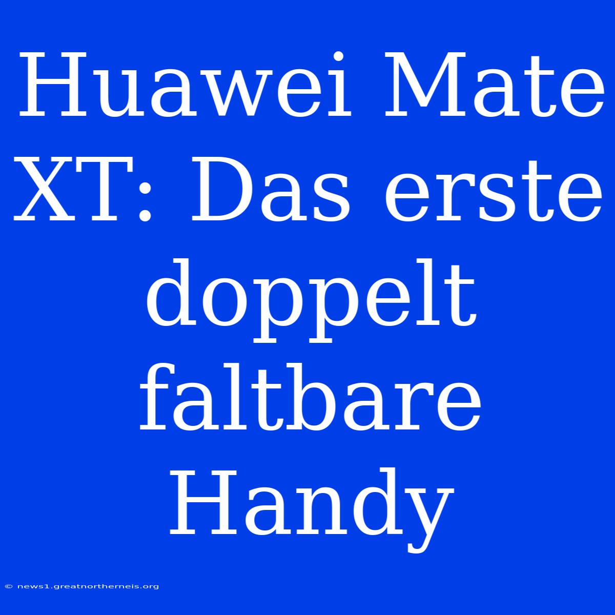 Huawei Mate XT: Das Erste Doppelt Faltbare Handy