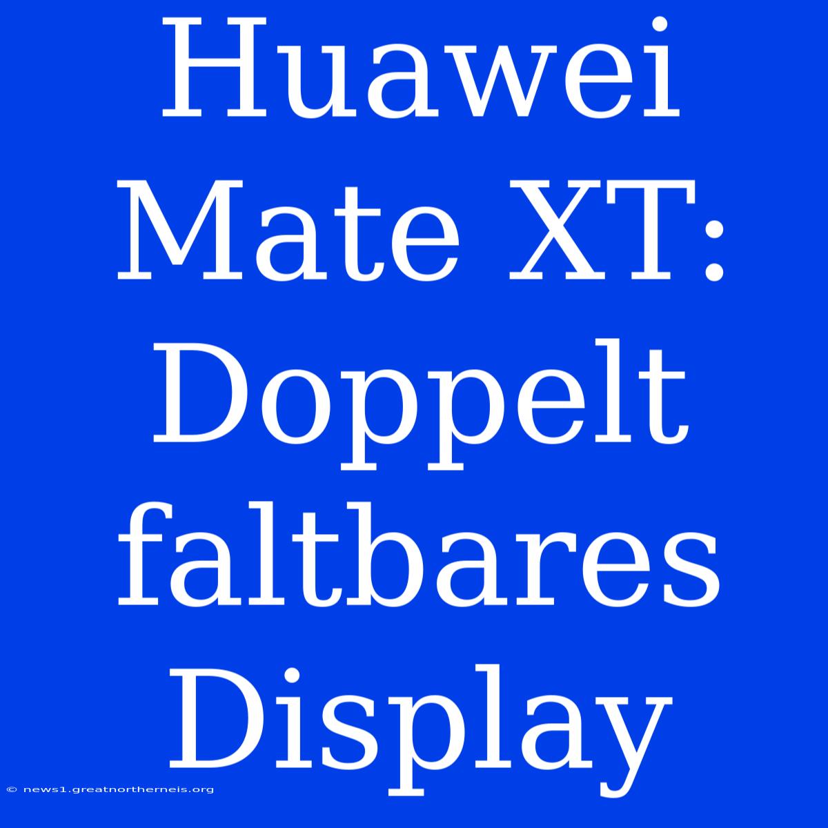 Huawei Mate XT: Doppelt Faltbares Display