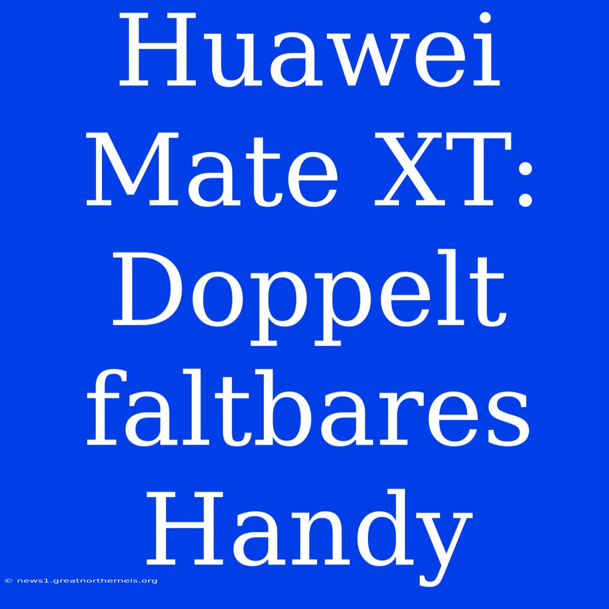 Huawei Mate XT: Doppelt Faltbares Handy