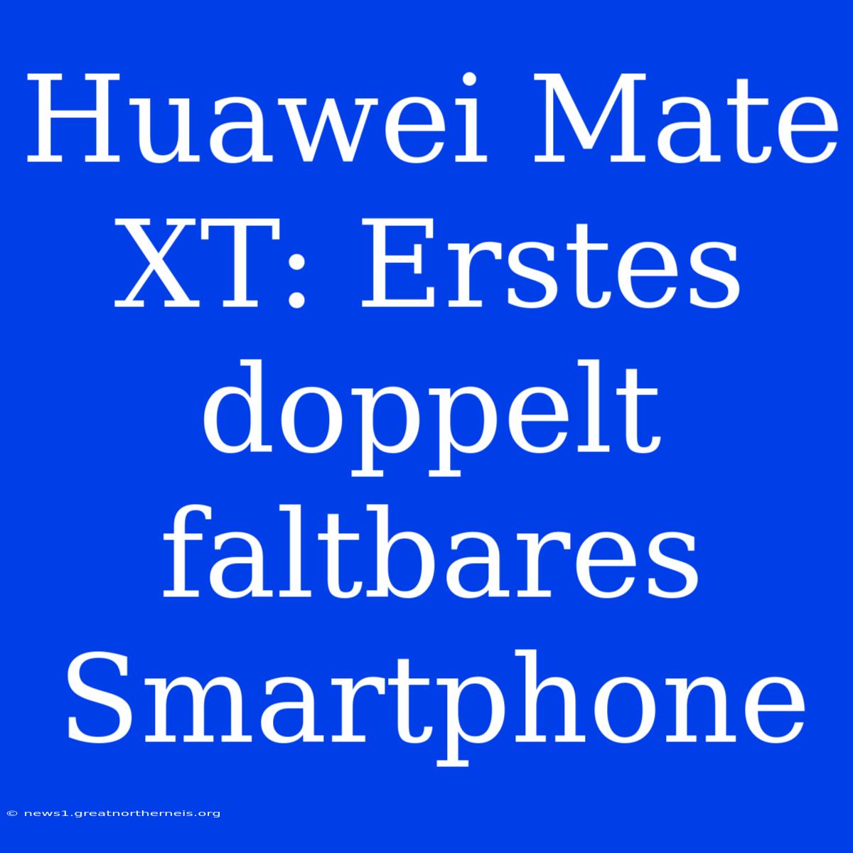 Huawei Mate XT: Erstes Doppelt Faltbares Smartphone