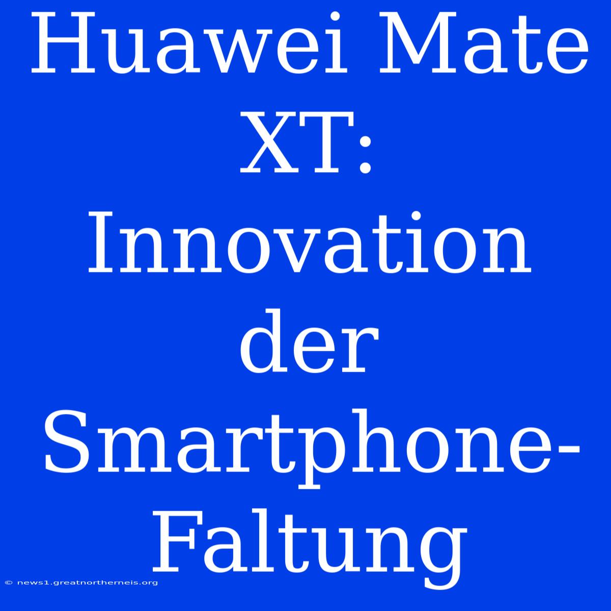 Huawei Mate XT: Innovation Der Smartphone-Faltung