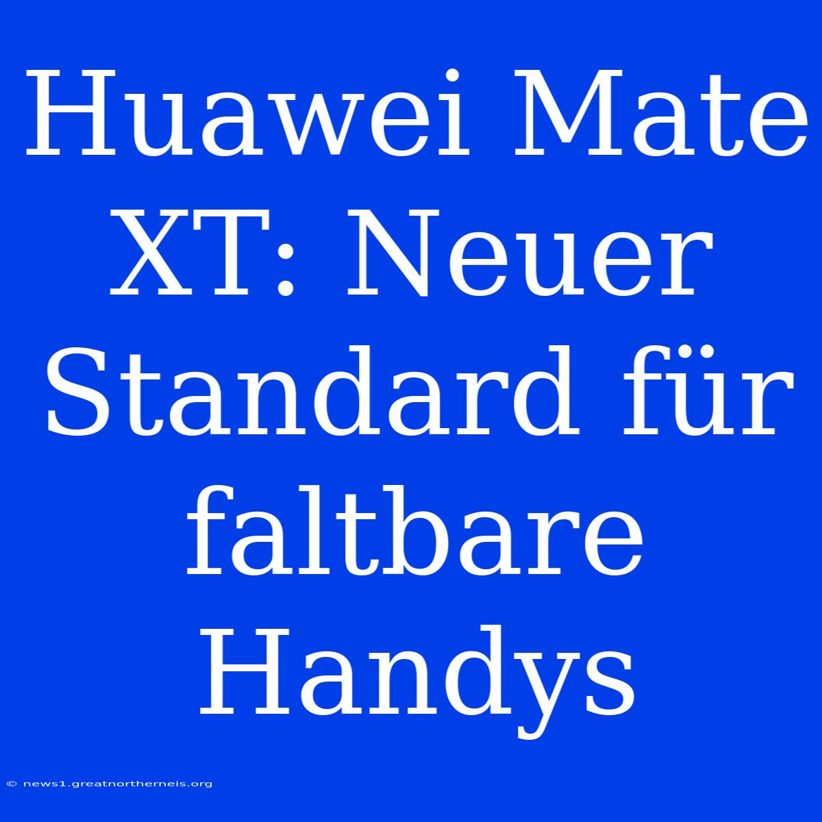 Huawei Mate XT: Neuer Standard Für Faltbare Handys