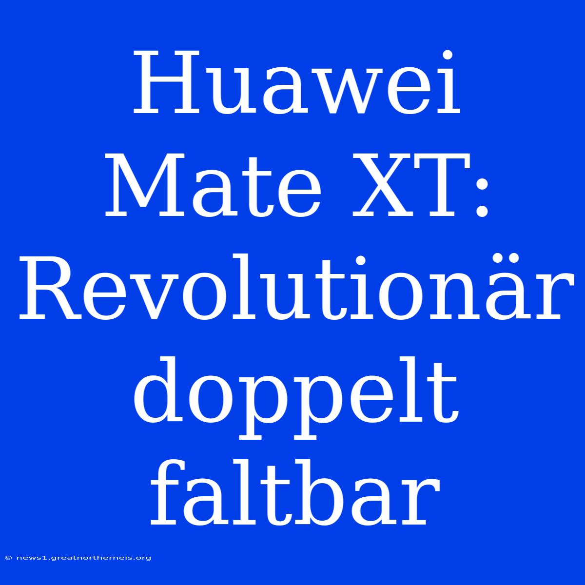 Huawei Mate XT: Revolutionär Doppelt Faltbar