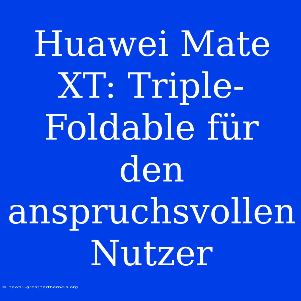 Huawei Mate XT: Triple-Foldable Für Den Anspruchsvollen Nutzer