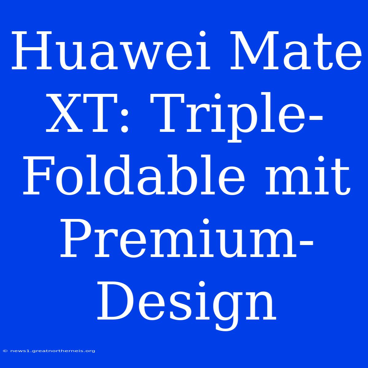 Huawei Mate XT: Triple-Foldable Mit Premium-Design