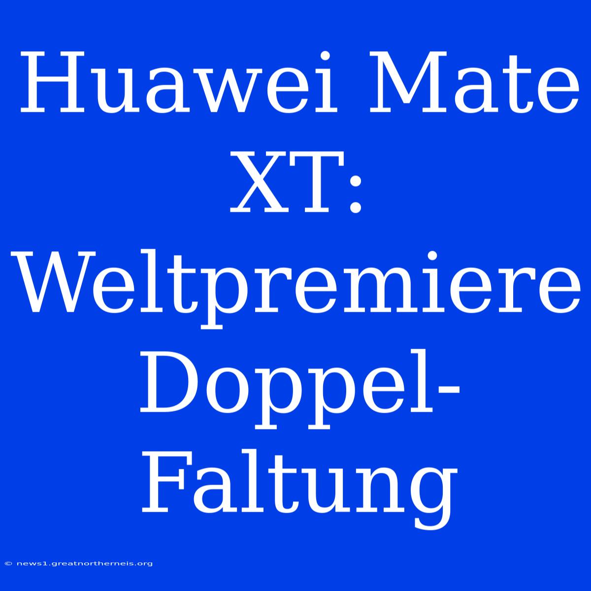 Huawei Mate XT: Weltpremiere Doppel-Faltung