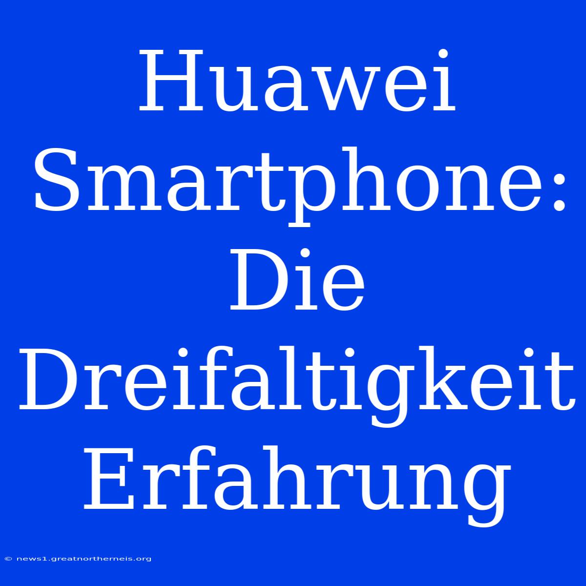 Huawei Smartphone: Die Dreifaltigkeit Erfahrung