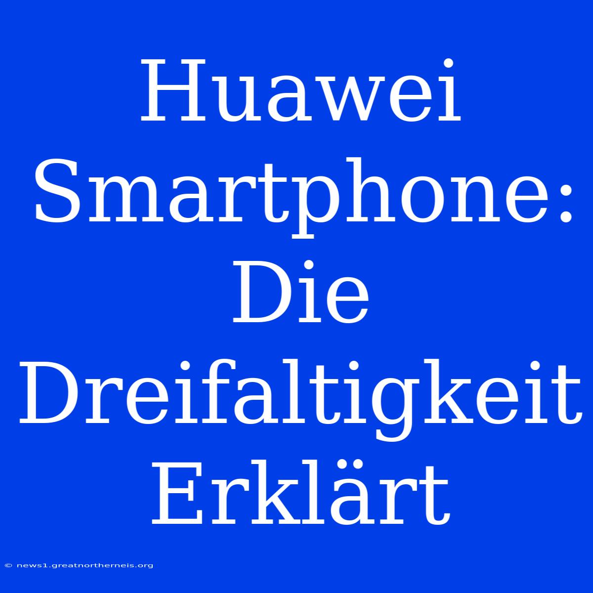 Huawei Smartphone: Die Dreifaltigkeit Erklärt