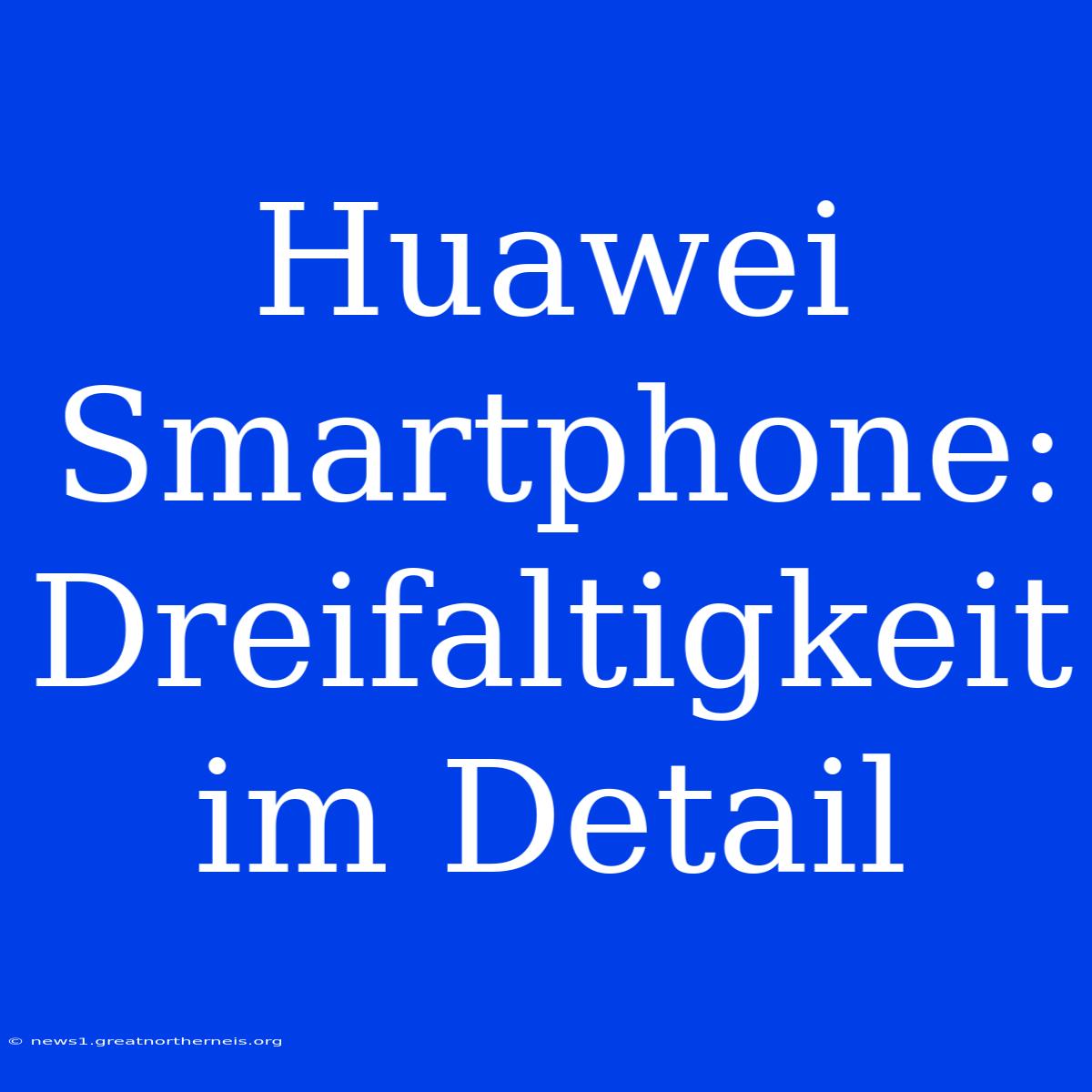 Huawei Smartphone: Dreifaltigkeit Im Detail