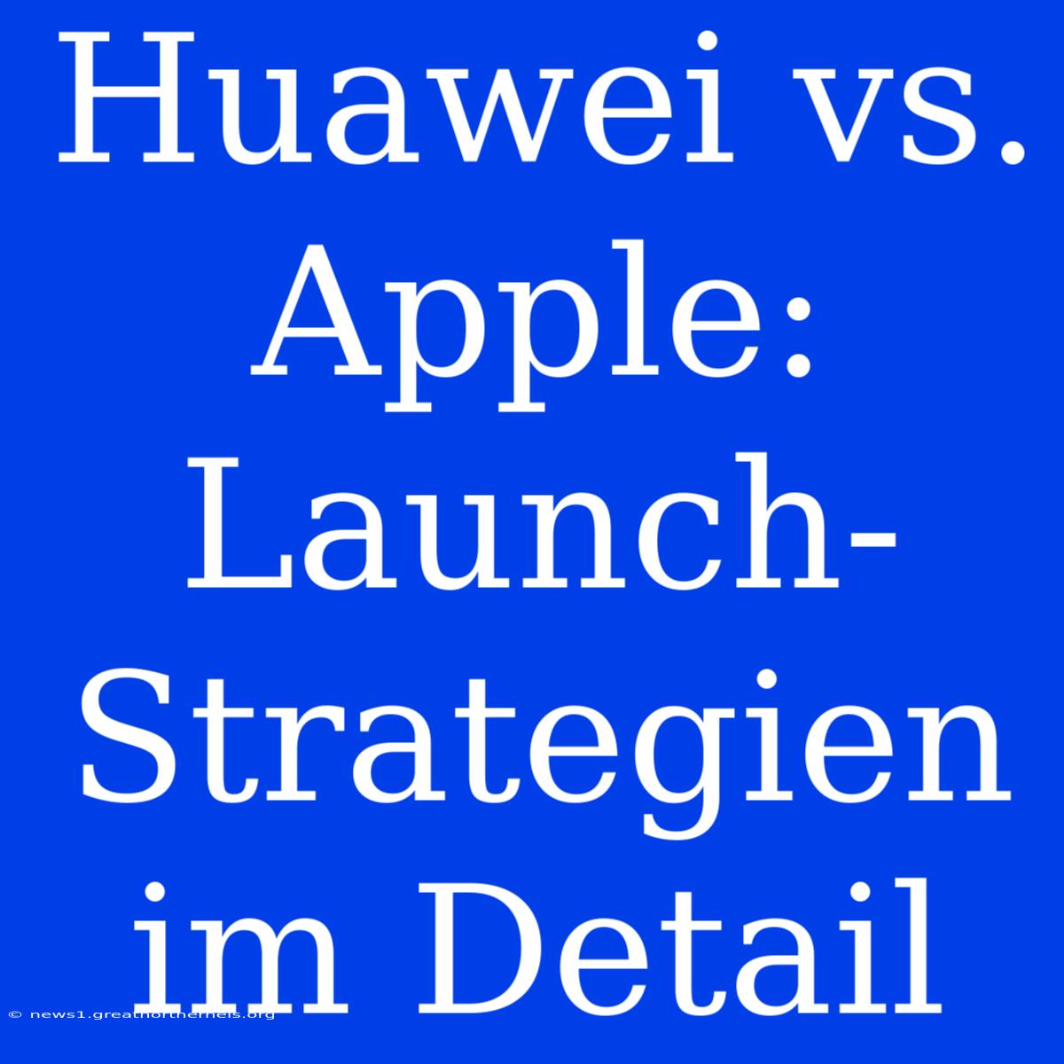 Huawei Vs. Apple: Launch-Strategien Im Detail