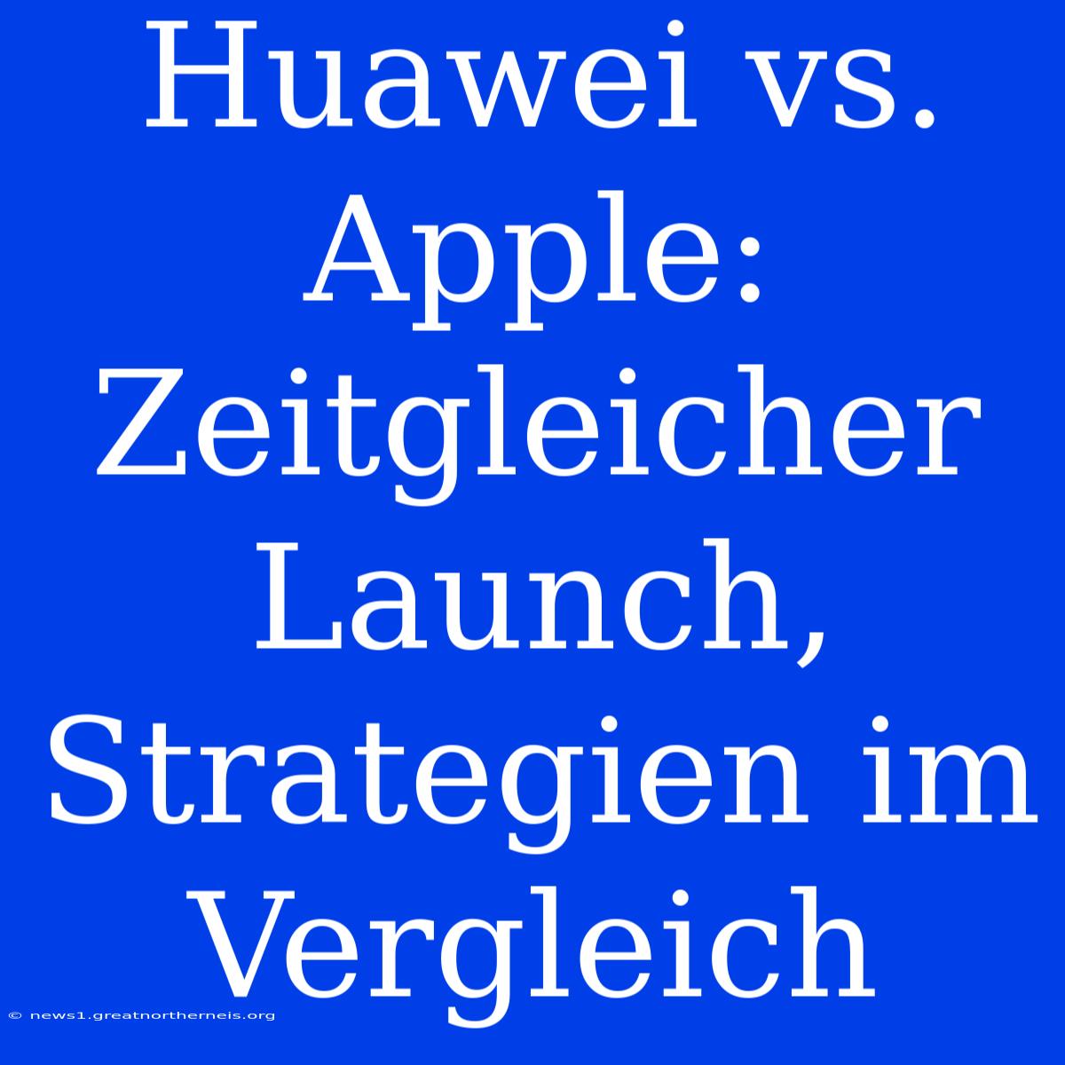 Huawei Vs. Apple: Zeitgleicher Launch, Strategien Im Vergleich