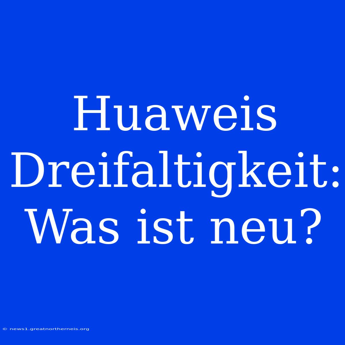 Huaweis Dreifaltigkeit: Was Ist Neu?